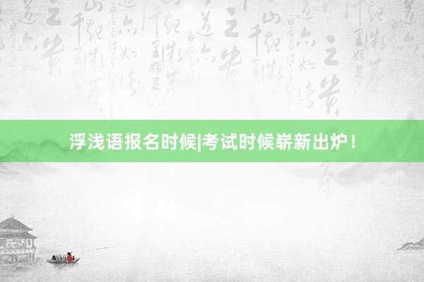 浮浅语报名时候|考试时候崭新出炉！