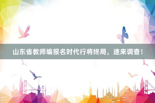 山东省教师编报名时代行将终局，速来调查！