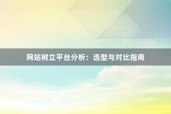 网站树立平台分析：选型与对比指南