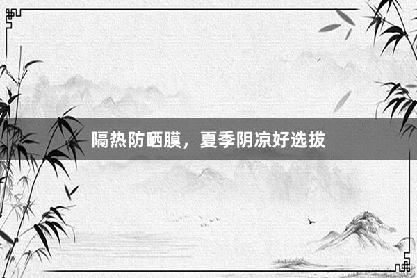 隔热防晒膜，夏季阴凉好选拔