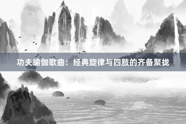 功夫瑜伽歌曲:经典旋律与四肢的齐备聚拢